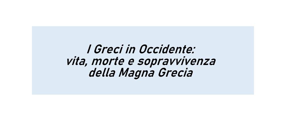 I Greci in Occidente: vita, morte e sopravvivenza della Magna Grecia